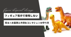 フィギュア処分で後悔したくない！売るべき基準と大切なコレクションの守り方