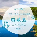 「神々の国」島根県のパワースポットと大自然の離島、隠岐島の魅力 -後半-【隠岐島】 
